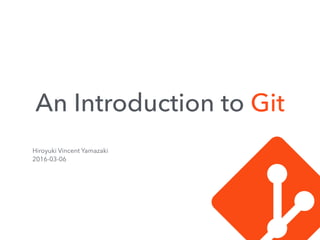 An Introduction to Git
Hiroyuki Vincent Yamazaki
2016-03-06
 