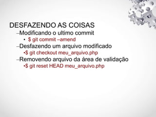 DESFAZENDO AS COISAS
–Modificando o ultimo commit
• $ git commit –amend
–Desfazendo um arquivo modificado
•$ git checkout meu_arquivo.php
–Removendo arquivo da área de validação
•$ git reset HEAD meu_arquivo.php
 