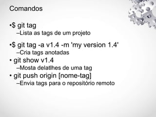Comandos
•$ git tag
–Lista as tags de um projeto
•$ git tag -a v1.4 -m 'my version 1.4'
–Cria tags anotadas
• git show v1.4
–Mosta delatlhes de uma tag
• git push origin [nome-tag]
–Envia tags para o repositório remoto
 