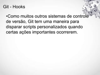 Git - Hooks
•Como muitos outros sistemas de controle
de versão, Git tem uma maneira para
disparar scripts personalizados quando
certas ações importantes ocorrerem.
 