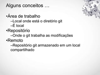 Alguns conceitos …
•Área de trabalho
–Local onde está o diretório git
–É local
•Repositório
–Onde o git trabalha as modificações
•Remoto
–Repositório git armazenado em um local
compartilhado
 