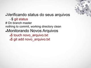 Verificando status do seus arquivos
–$ git status
# On branch master
nothing to commit, working directory clean
Monitorando Novos Arquivos
$ touch novo_arquivo.txt
$ git add novo_arquivo.txt
 