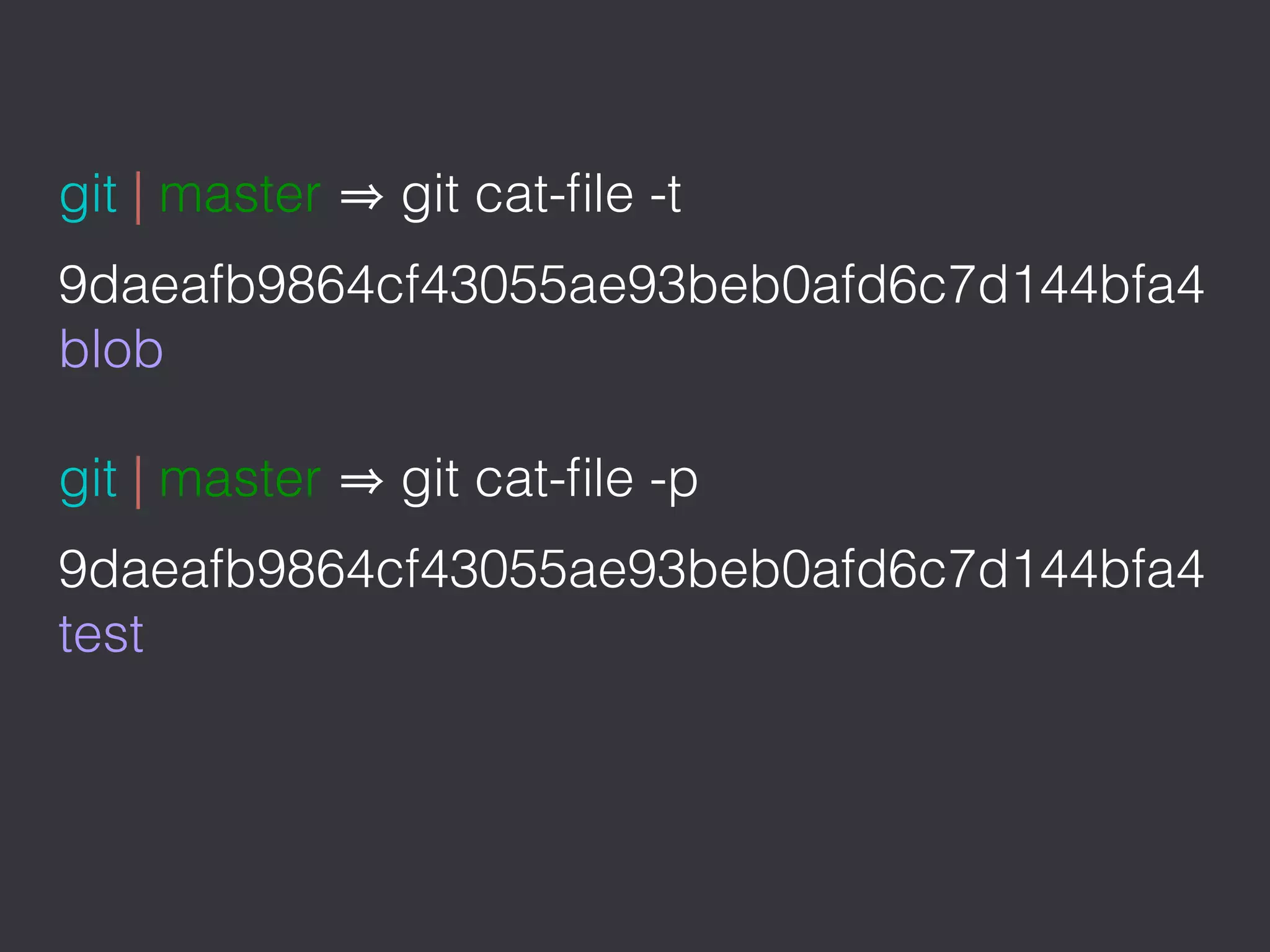 git | master git cat-ﬁle -t
9daeafb9864cf43055ae93beb0afd6c7d144bfa4
blob
git | master git cat-ﬁle -p
9daeafb9864cf43055ae93beb0afd6c7d144bfa4
test
 