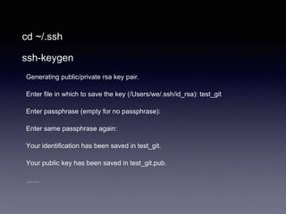 cd ~/.ssh
ssh-keygen
Generating public/private rsa key pair.
Enter file in which to save the key (/Users/we/.ssh/id_rsa): test_git
Enter passphrase (empty for no passphrase):
Enter same passphrase again:
Your identification has been saved in test_git.
Your public key has been saved in test_git.pub.
……
 
