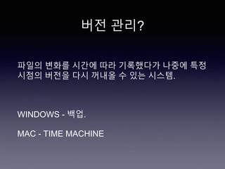 버전 관리?
파일의 변화를 시간에 따라 기록했다가 나중에 특정
시점의 버전을 다시 꺼내올 수 있는 시스템.
WINDOWS - 백업.
MAC - TIME MACHINE
 