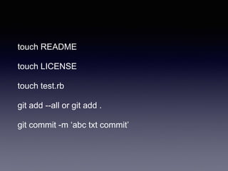touch README
touch LICENSE
touch test.rb
git add --all or git add .
git commit -m ‘abc txt commit’
 