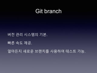 Git branch
버전 관리 시스템의 기본.
빠른 속도 제공.
얼마든지 새로운 브랜치를 사용하여 테스트 가능.
 