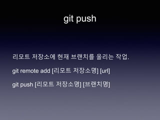 git push
리모트 저장소에 현재 브랜치를 올리는 작업.
git remote add [리모트 저장소명] [url]
git push [리모트 저장소명] [브랜치명]
 