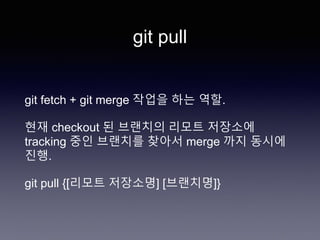 git pull
git fetch + git merge 작업을 하는 역할.
현재 checkout 된 브랜치의 리모트 저장소에
tracking 중인 브랜치를 찾아서 merge 까지 동시에
진행.
git pull {[리모트 저장소명] [브랜치명]}
 