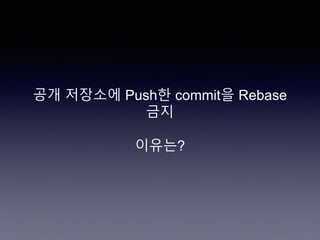 공개 저장소에 Push한 commit을 Rebase
금지
이유는?
 