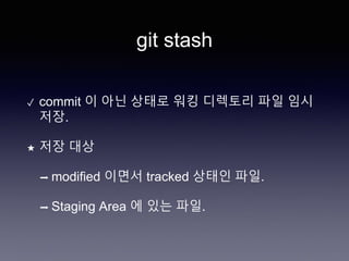 git stash
✓ commit 이 아닌 상태로 워킹 디렉토리 파일 임시
저장.
★ 저장 대상
➡ modified 이면서 tracked 상태인 파일.
➡ Staging Area 에 있는 파일.
 