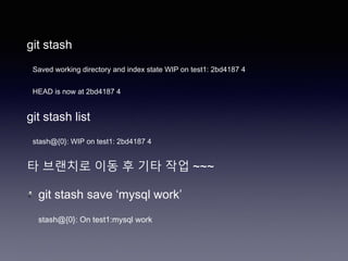 git stash
Saved working directory and index state WIP on test1: 2bd4187 4
HEAD is now at 2bd4187 4
git stash list
stash@{0}: WIP on test1: 2bd4187 4
타 브랜치로 이동 후 기타 작업 ~~~
git stash save ‘mysql work’
stash@{0}: On test1:mysql work
 
