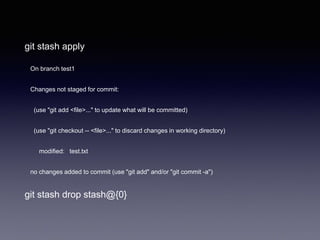 git stash apply
On branch test1
Changes not staged for commit:
(use "git add <file>..." to update what will be committed)
(use "git checkout -- <file>..." to discard changes in working directory)
modified: test.txt
no changes added to commit (use "git add" and/or "git commit -a")
git stash drop stash@{0}
 