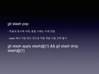 git stash pop
- 적용과 동시에 삭제, 충돌 시에는 삭제 안함.
- stash 에서 가장 최신 것으로 자동 적용 수동 선택 불가.
git stash apply stash@{1} && git stash drop
stash@{1}
 