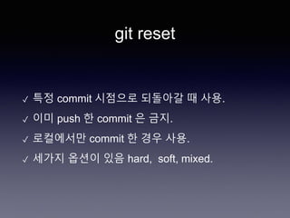 git reset
✓ 특정 commit 시점으로 되돌아갈 때 사용.
✓ 이미 push 한 commit 은 금지.
✓ 로컬에서만 commit 한 경우 사용.
✓ 세가지 옵션이 있음 hard, soft, mixed.
 