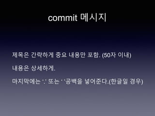 commit 메시지
제목은 간략하게 중요 내용만 포함. (50자 이내)
내용은 상세하게.
마지막에는 ‘.’ 또는 ‘ ’공백을 넣어준다.(한글일 경우)
 