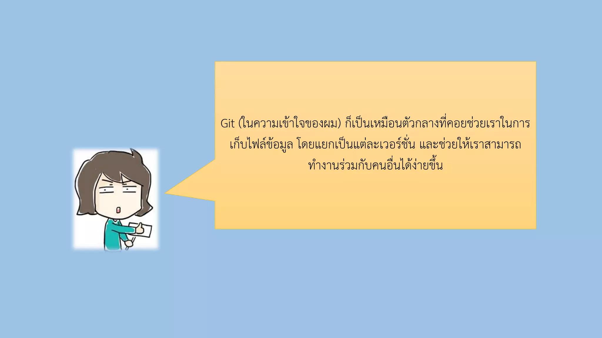 Git (ในควำมเข้ำใจของผม) ก็เป็นเหมือนตัวกลำงที่คอยช่วยเรำในกำร
เก็บไฟล์ข้อมูล โดยแยกเป็นแต่ละเวอร์ชั่น และช่วยให้เรำสำมำรถ
ทำงำนร่วมกับคนอื่นได้ง่ำยขึ้น
 
