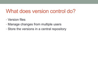 What does version control do?
• Version files
• Manage changes from multiple users
• Store the versions in a central repository
 