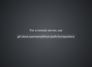 For a remote server, use
git clone username@host:/path/to/repository
 