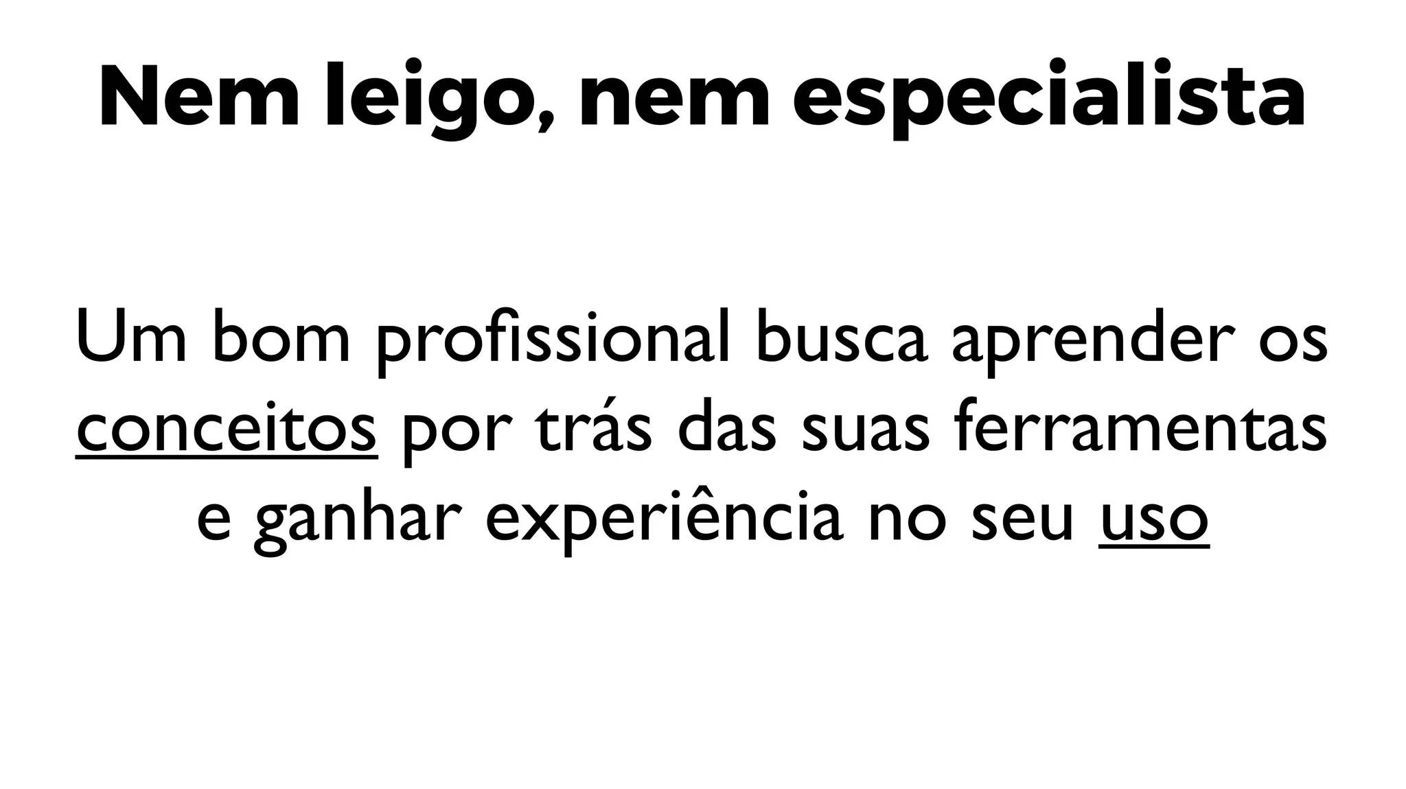 Nem leigo, nem especialista
Um bom profissional busca aprender os
conceitos por trás das suas ferramentas
e ganhar experiência no seu uso
 