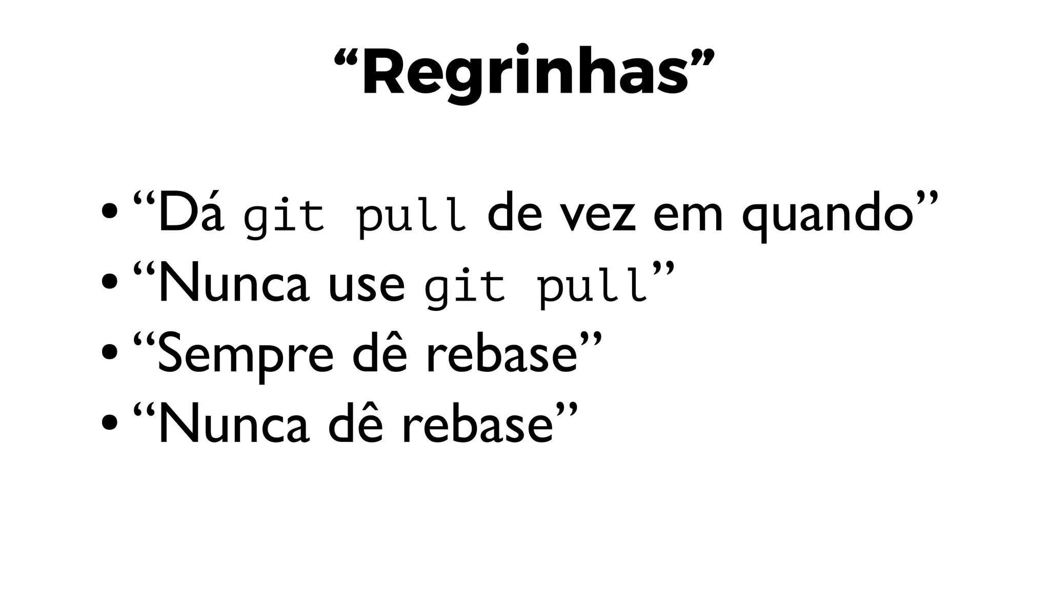 “Regrinhas”
● “Dá git pull de vez em quando”
● “Nunca use git pull”
● “Sempre dê rebase”
● “Nunca dê rebase”
 