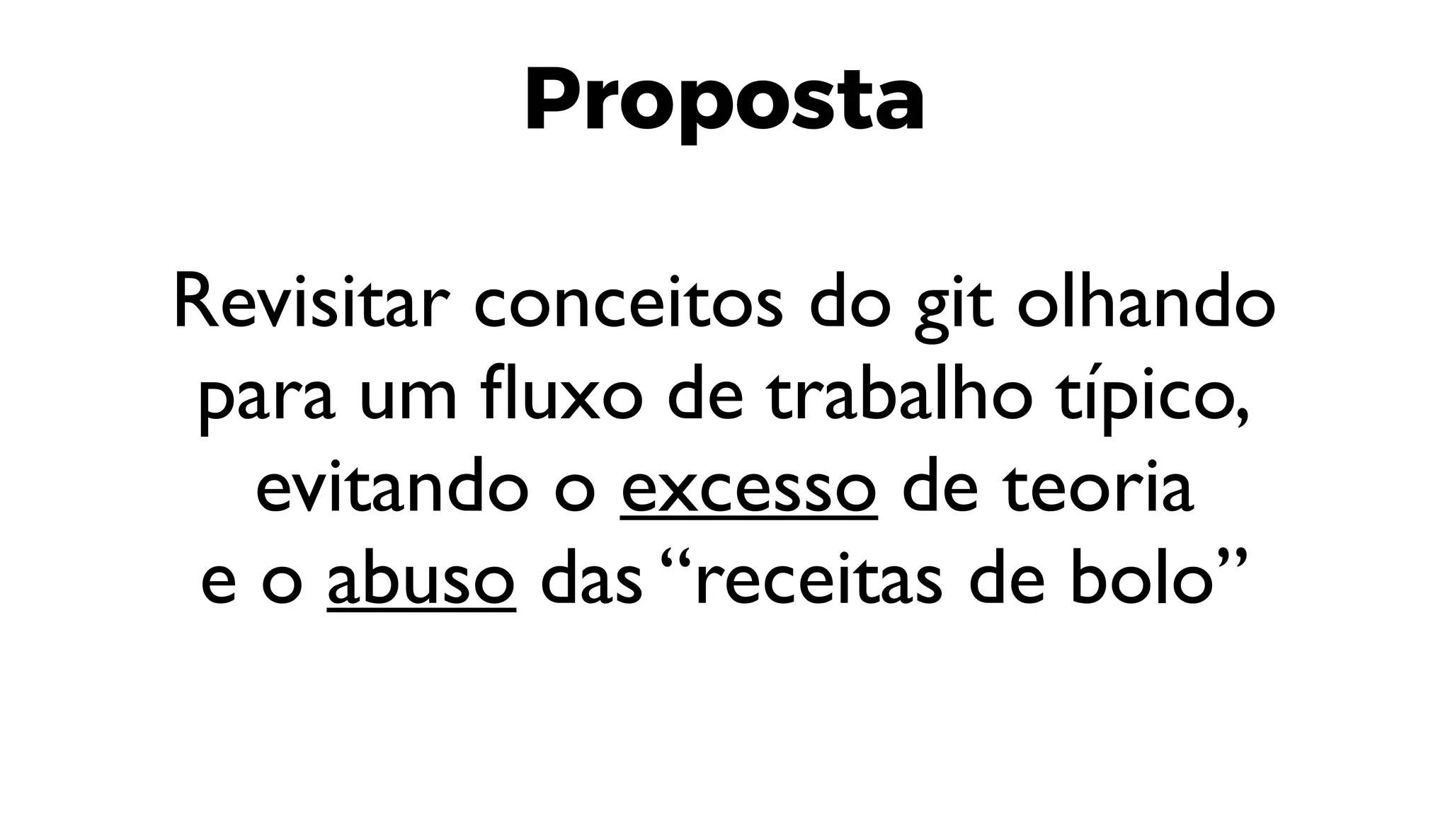 Proposta
Revisitar conceitos do git olhando
para um fluxo de trabalho típico,
evitando o excesso de teoria
e o abuso das “receitas de bolo”
 