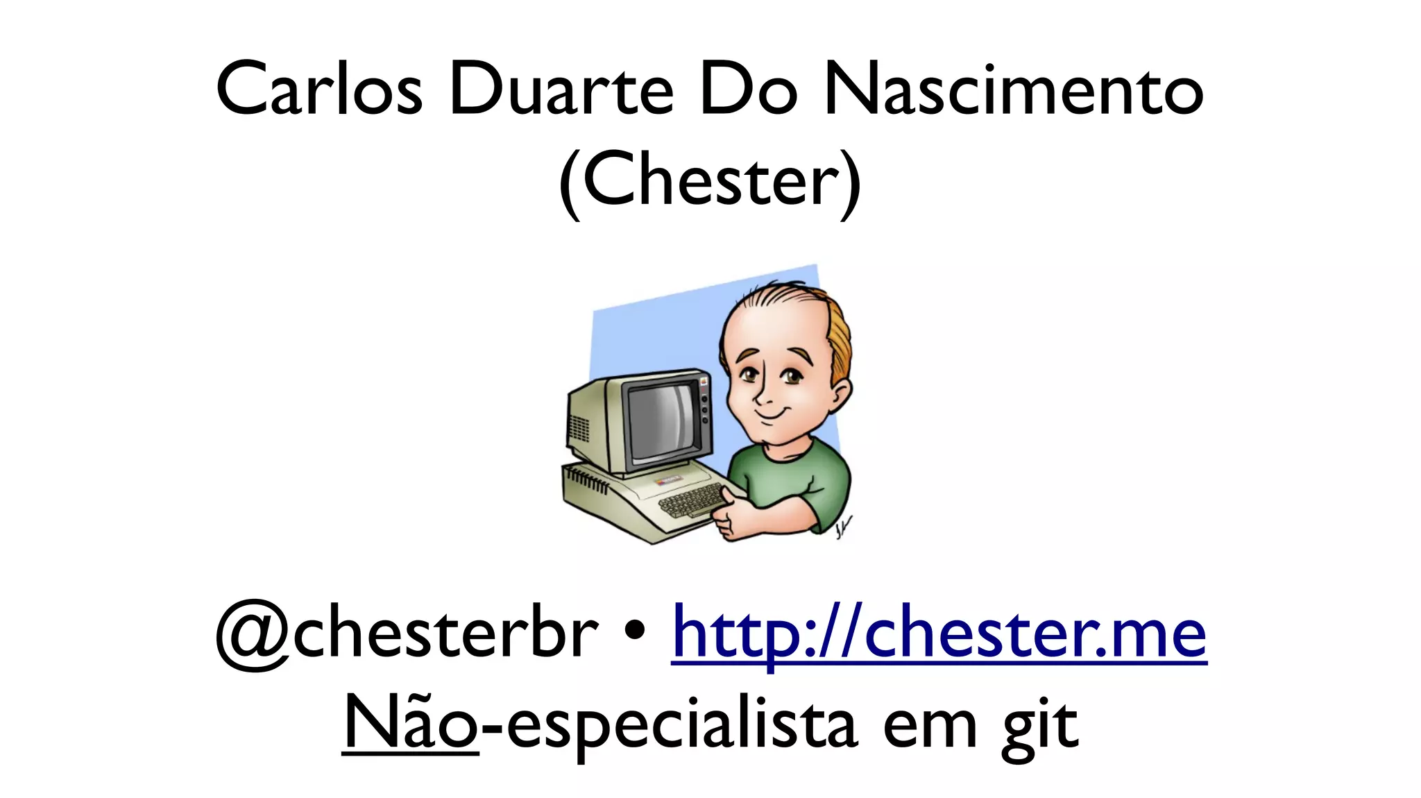Carlos Duarte Do Nascimento
(Chester)
@chesterbr • http://chester.me
Não-especialista em git
 