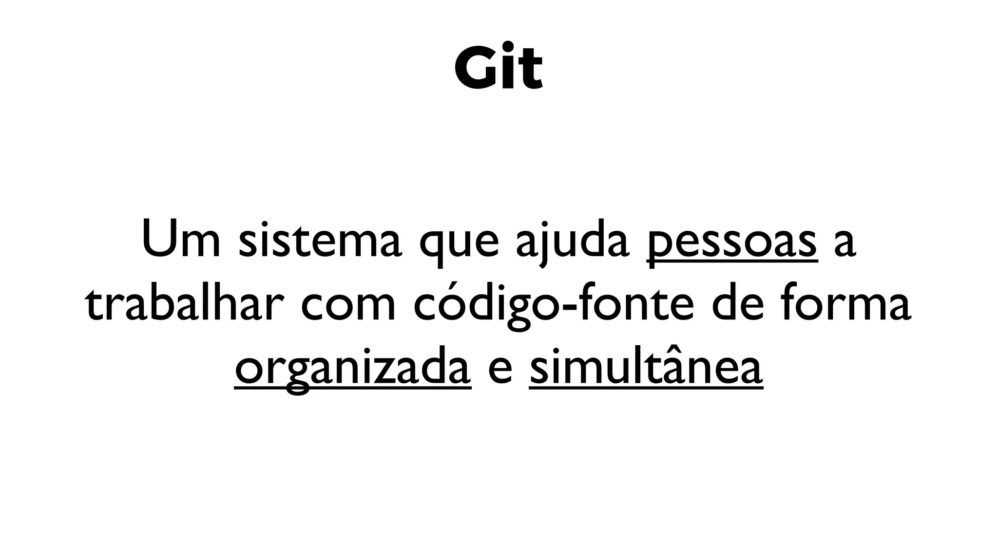 Git
Um sistema que ajuda pessoas a
trabalhar com código-fonte de forma
organizada e simultânea
 