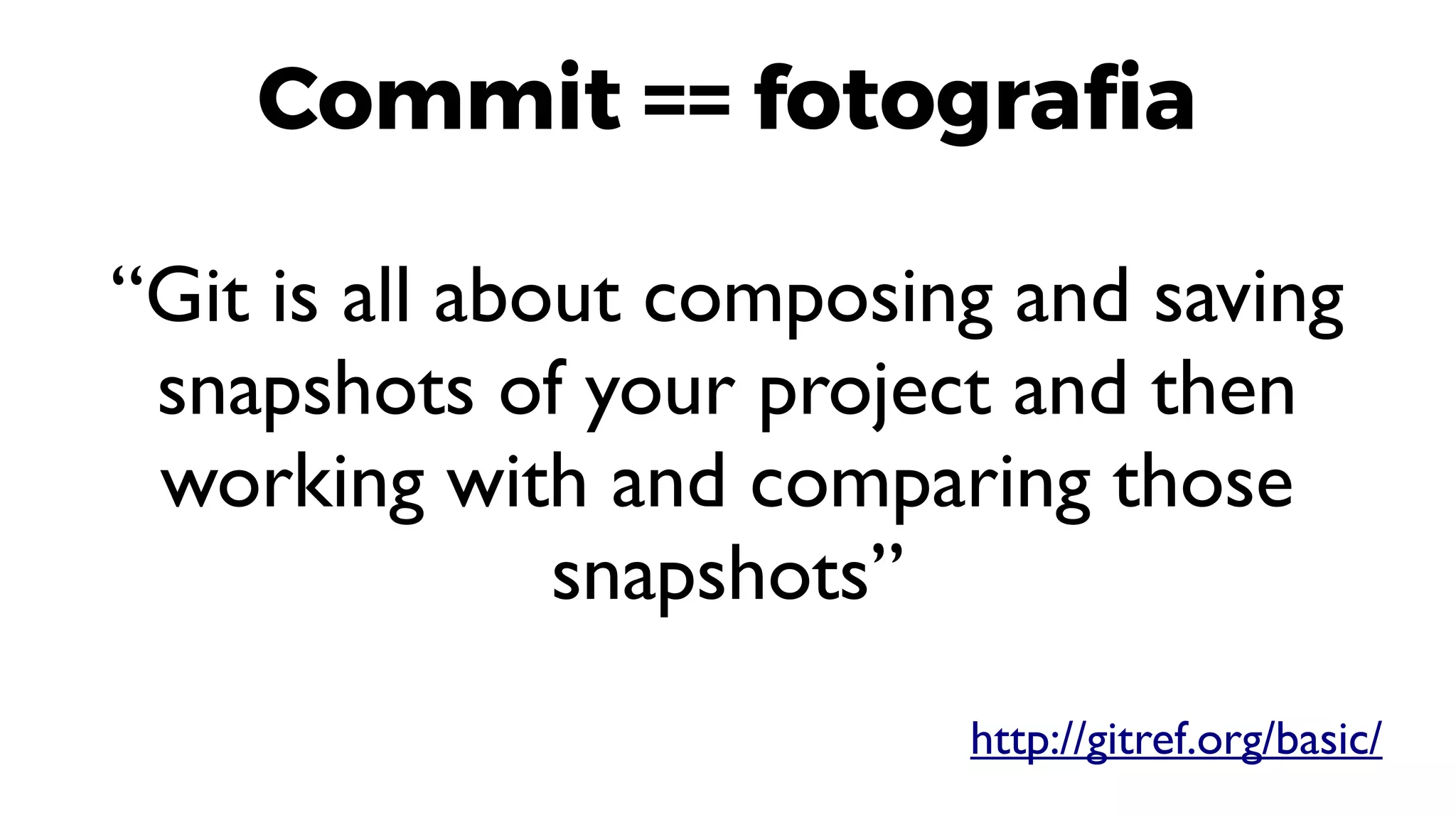 Commit == fotografia
“Git is all about composing and saving
snapshots of your project and then
working with and comparing those
snapshots”
http://gitref.org/basic/
 
