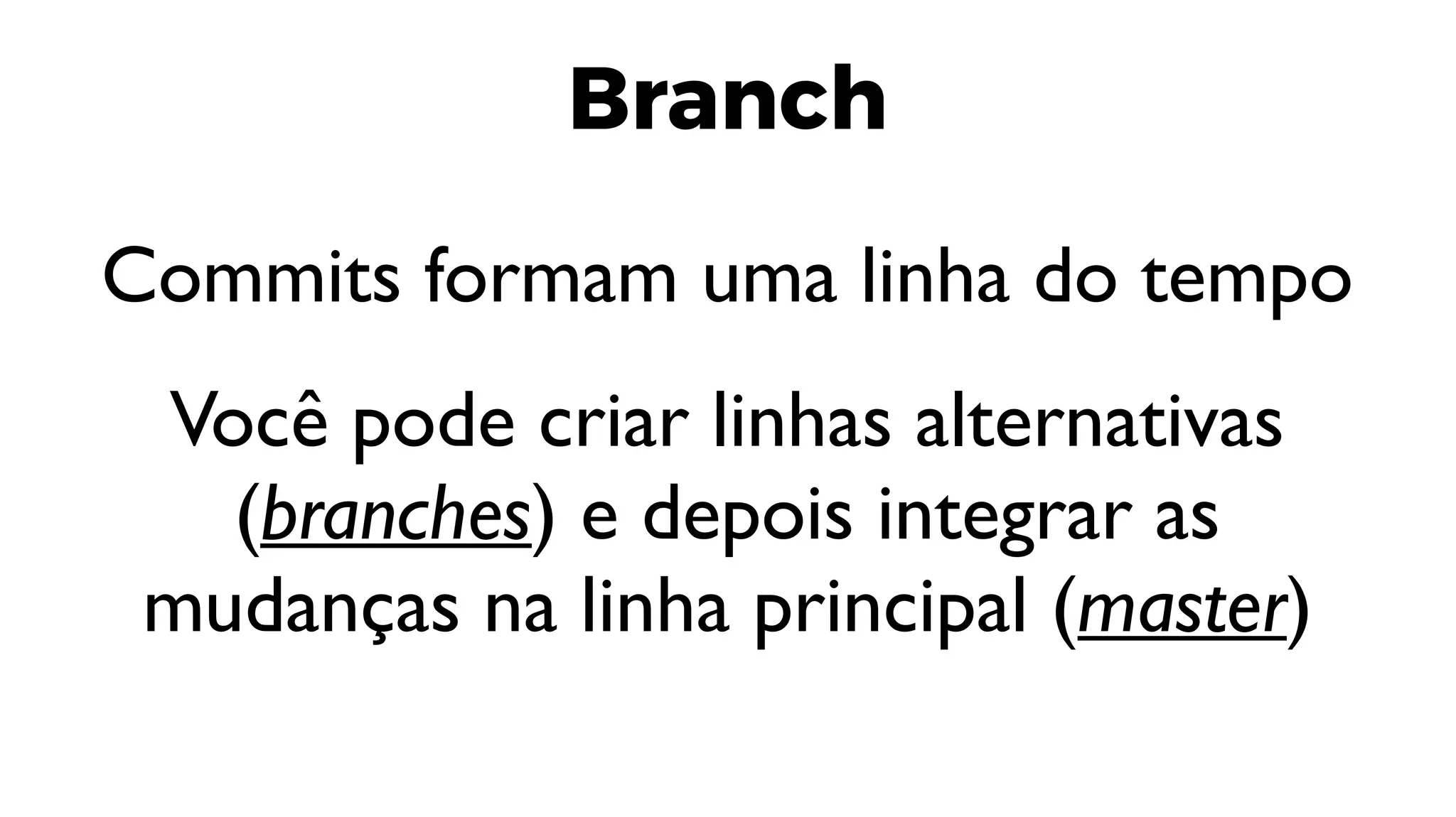 Branch
Commits formam uma linha do tempo
Você pode criar linhas alternativas
(branches) e depois integrar as
mudanças na linha principal (master)
 