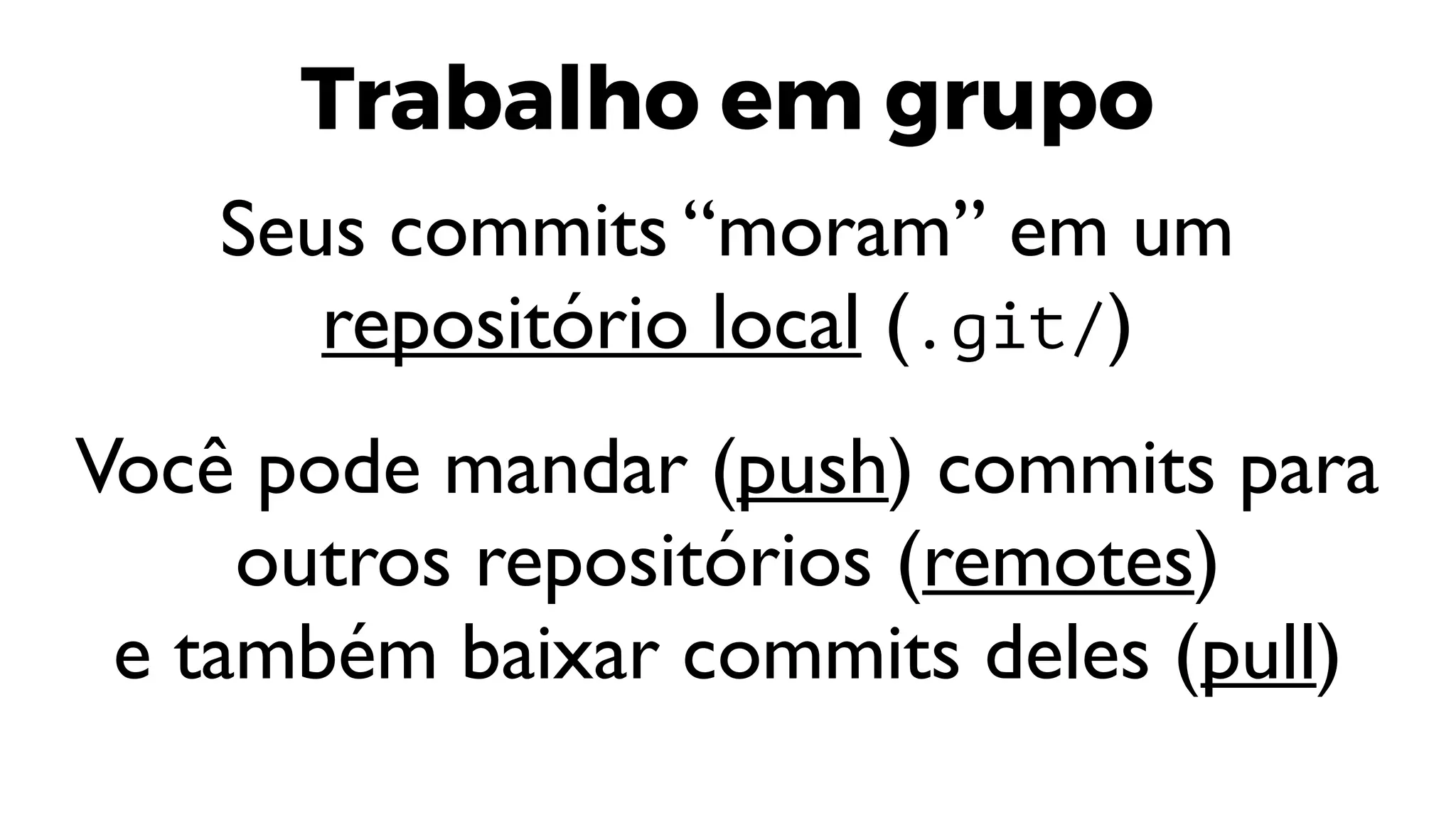 Trabalho em grupo
Seus commits “moram” em um
repositório local (.git/)
Você pode mandar (push) commits para
outros repositórios (remotes)
e também baixar commits deles (pull)
 