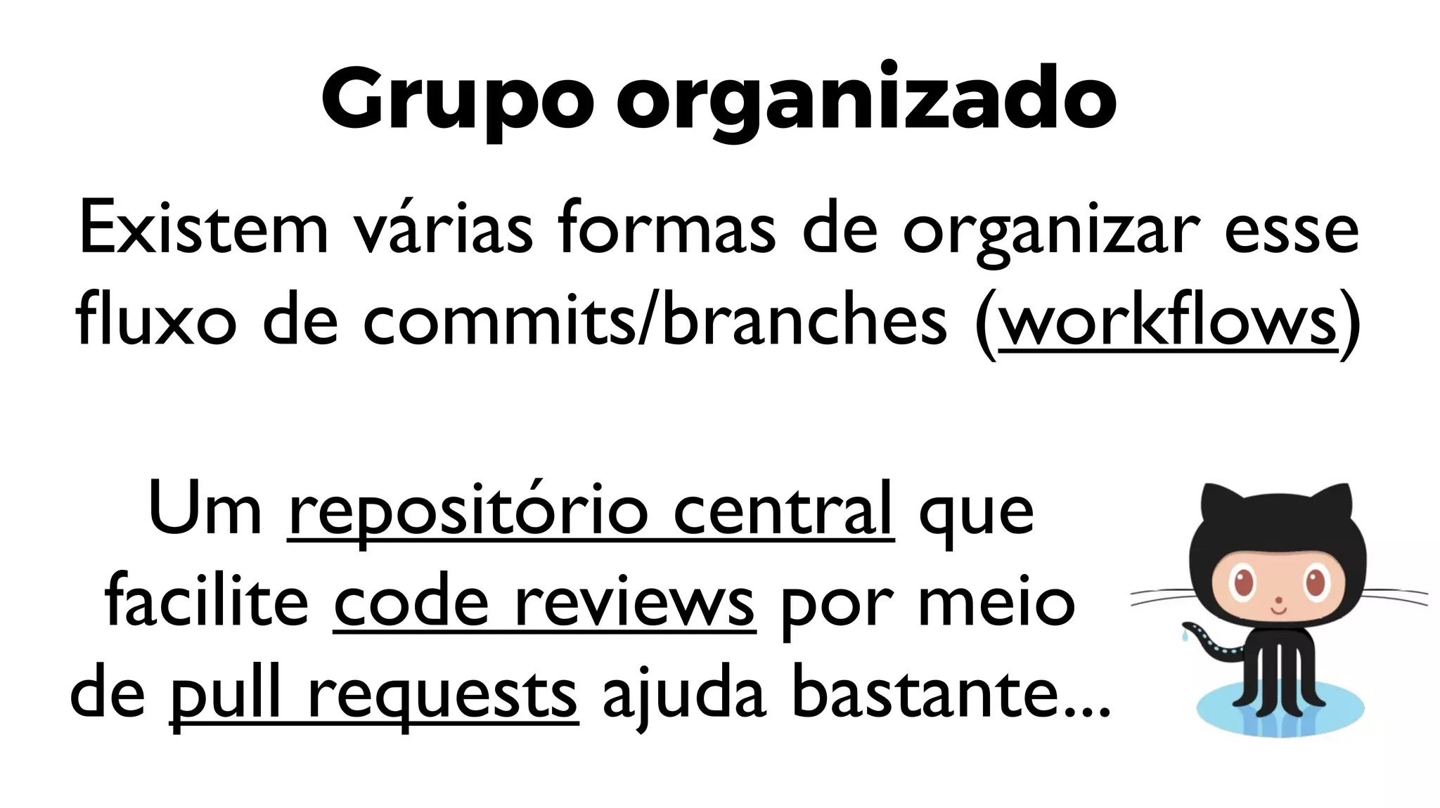 Grupo organizado
Existem várias formas de organizar esse
fluxo de commits/branches (workflows)
Um repositório central que
facilite code reviews por meio
de pull requests ajuda bastante...
 