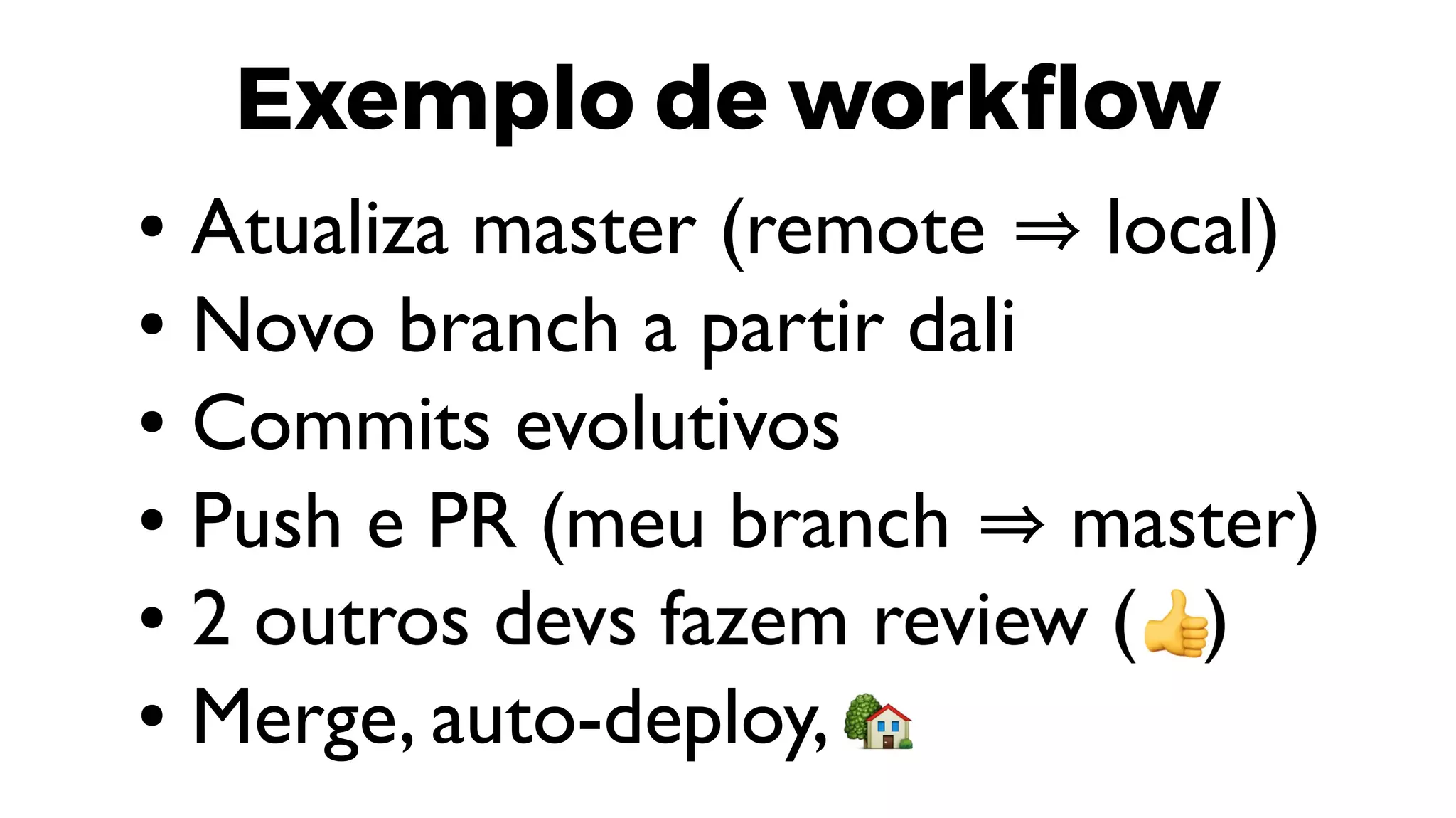 Exemplo de workflow
● Atualiza master (remote ⇒ local)
● Novo branch a partir dali
● Commits evolutivos
● Push e PR (meu branch ⇒ master)
●
● Merge, auto-deploy,
 
