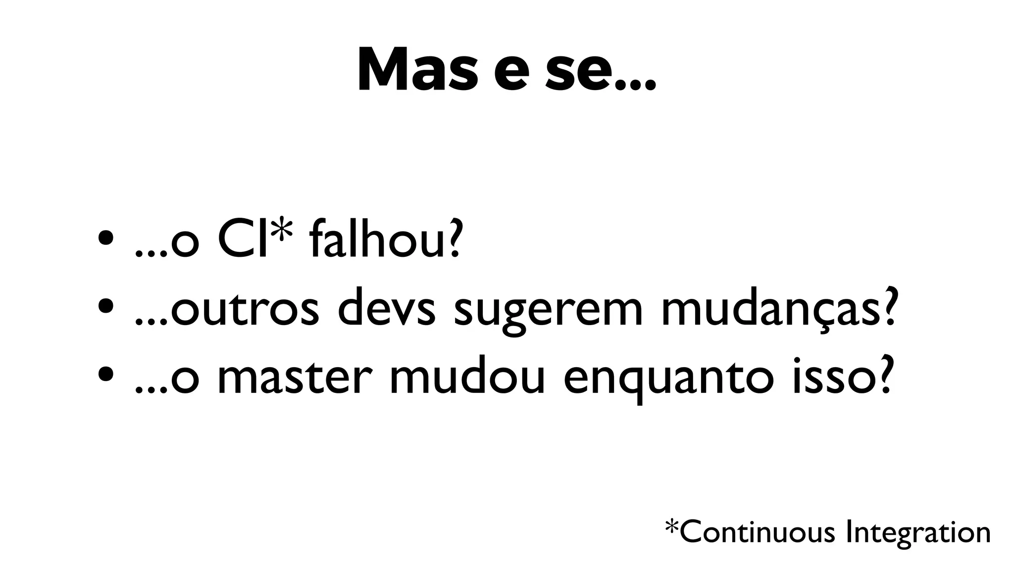 Mas e se...
● ...o CI* falhou?
● ...outros devs sugerem mudanças?
● ...o master mudou enquanto isso?
*Continuous Integration
 
