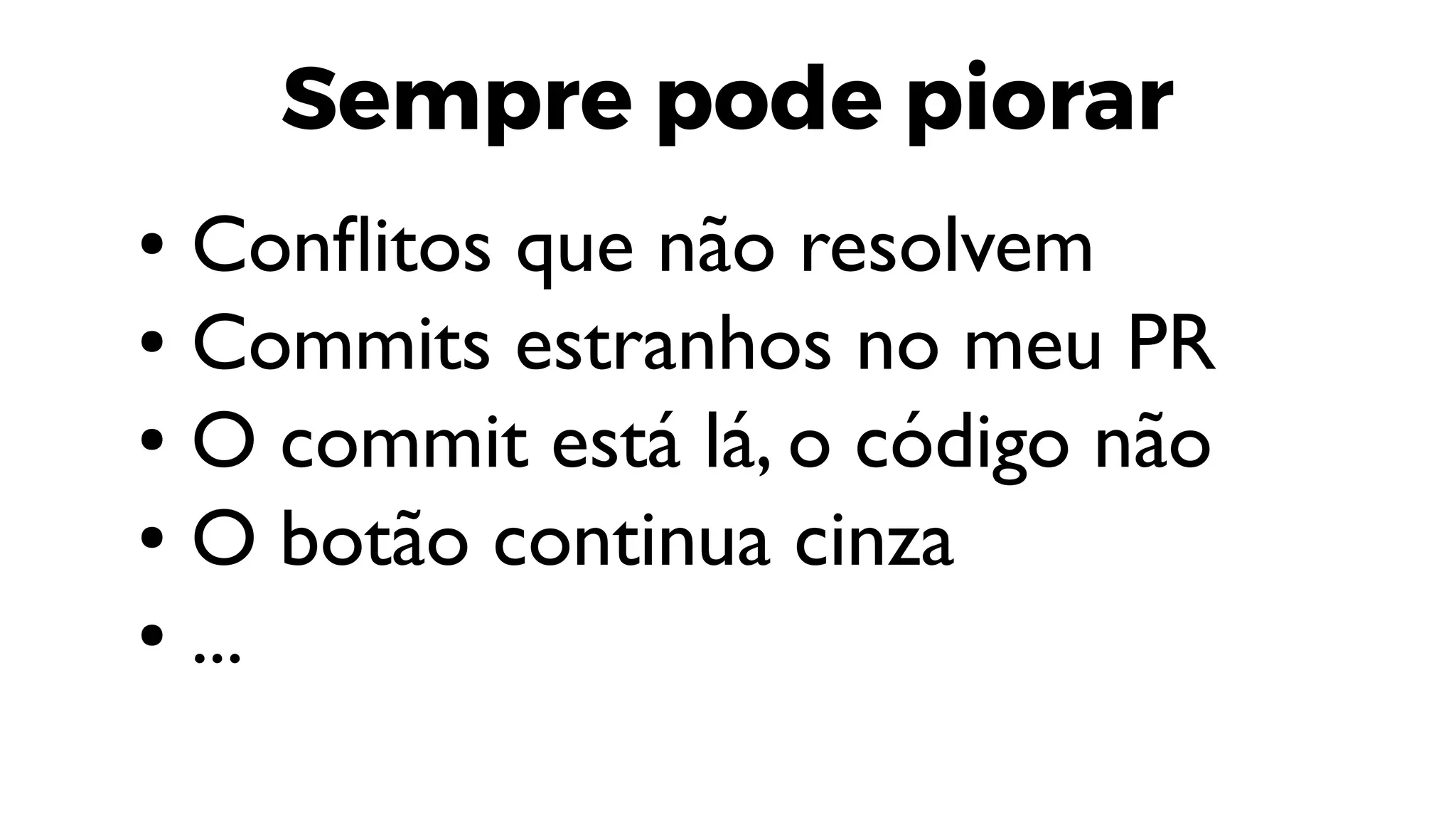 Sempre pode piorar
● Conflitos que não resolvem
● Commits estranhos no meu PR
● O commit está lá, o código não
● O botão continua cinza
● ...
 