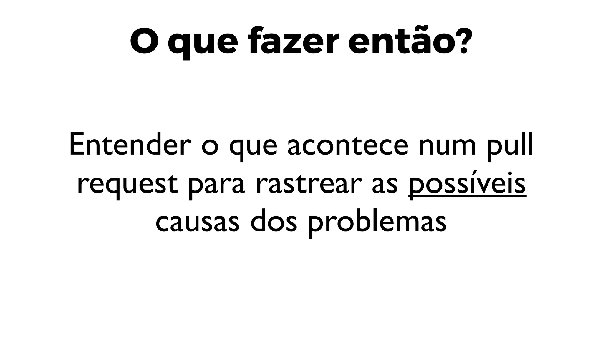 O que fazer então?
Entender o que acontece num pull
request para rastrear as possíveis
causas dos problemas
 
