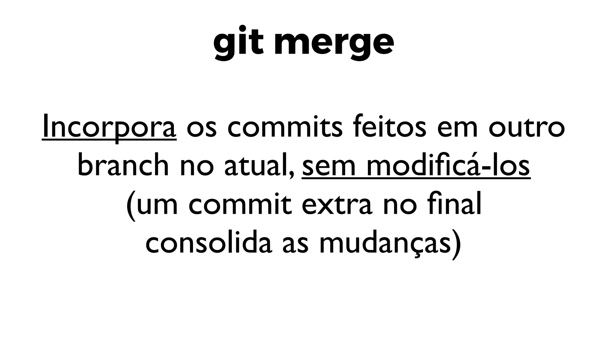 git merge
Incorpora os commits feitos em outro
branch no atual, sem modificá-los
(um commit extra no final
consolida as mudanças)
 