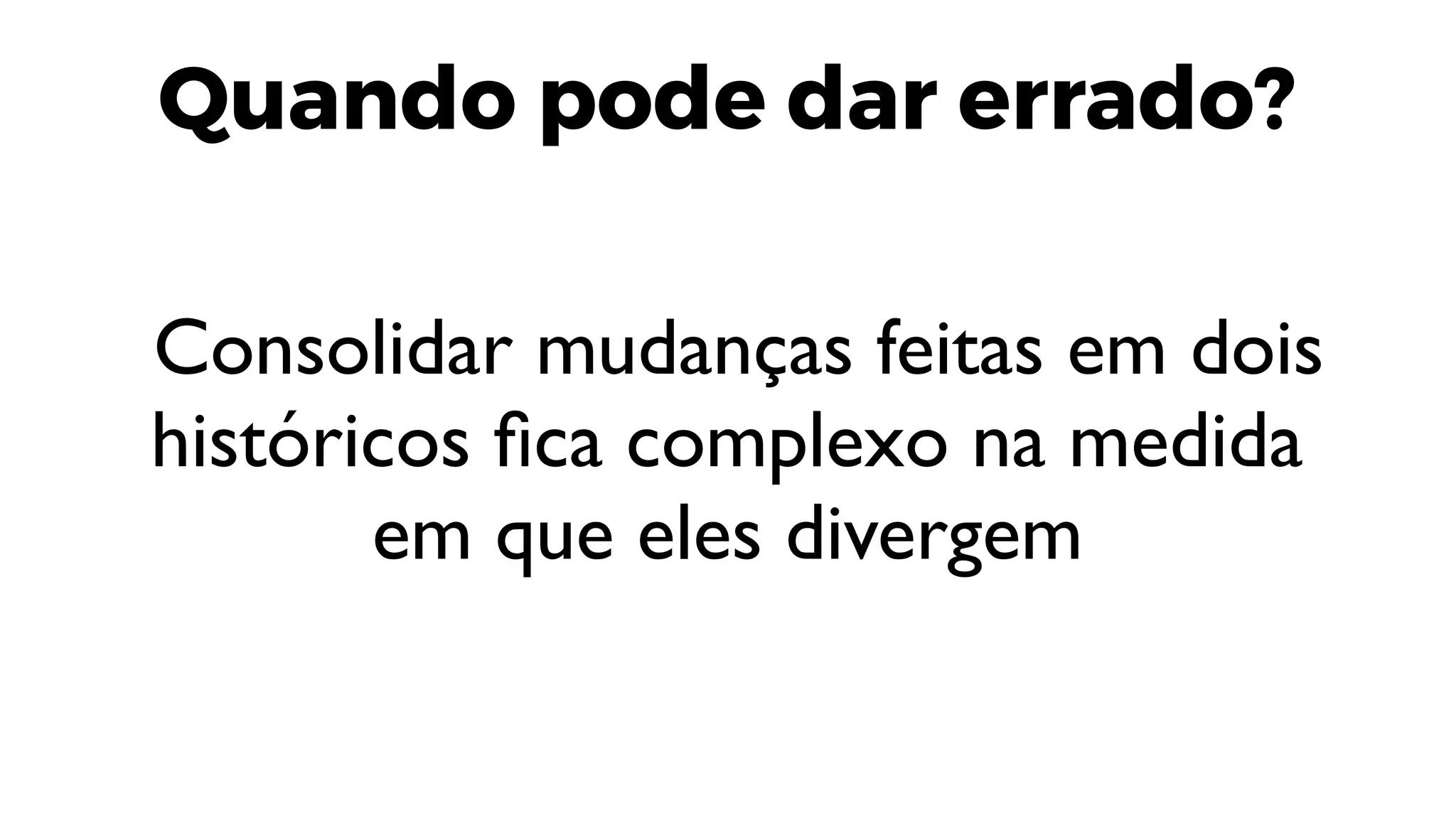 Quando pode dar errado?
Consolidar mudanças feitas em dois
históricos fica complexo na medida
em que eles divergem
 