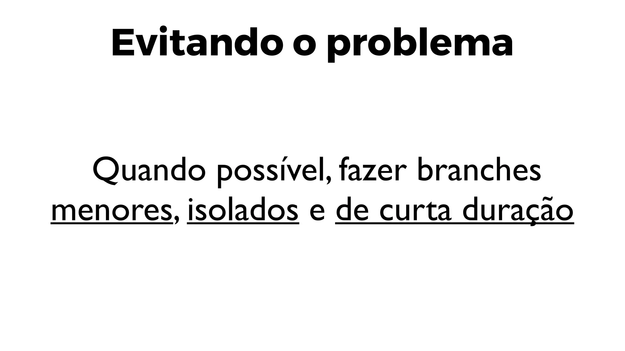 Evitando o problema
Quando possível, fazer branches
menores, isolados e de curta duração
 