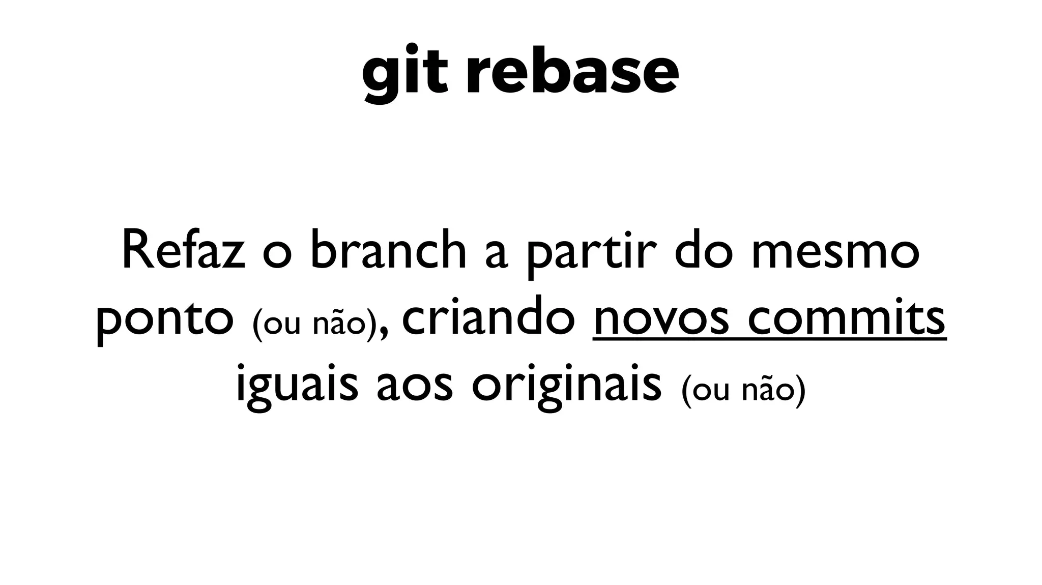 git rebase
Refaz o branch a partir do mesmo
ponto (ou não), criando novos commits
iguais aos originais (ou não)
 