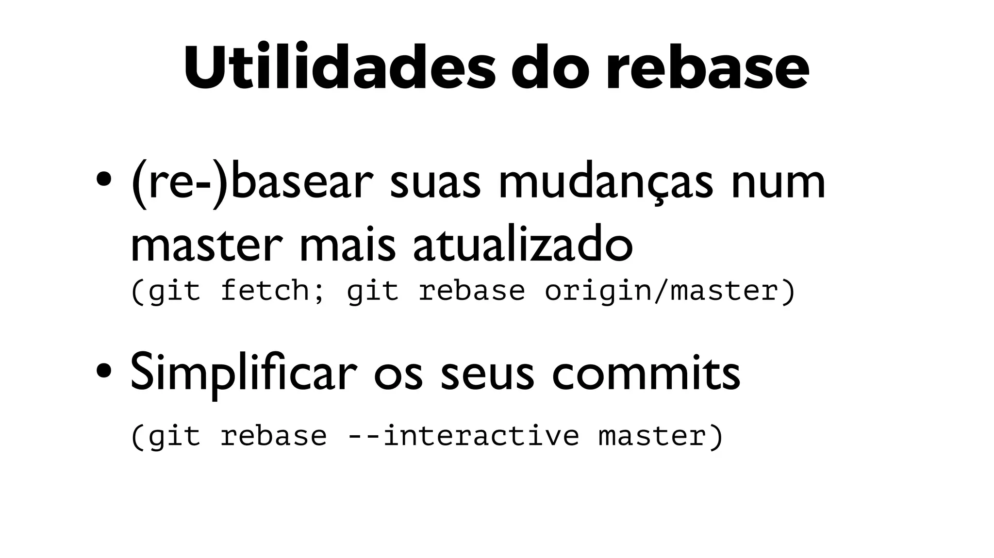 Utilidades do rebase
● (re-)basear suas mudanças num
master mais atualizado
(git fetch; git rebase origin/master)
● Simplificar os seus commits
(git rebase --interactive master)
 