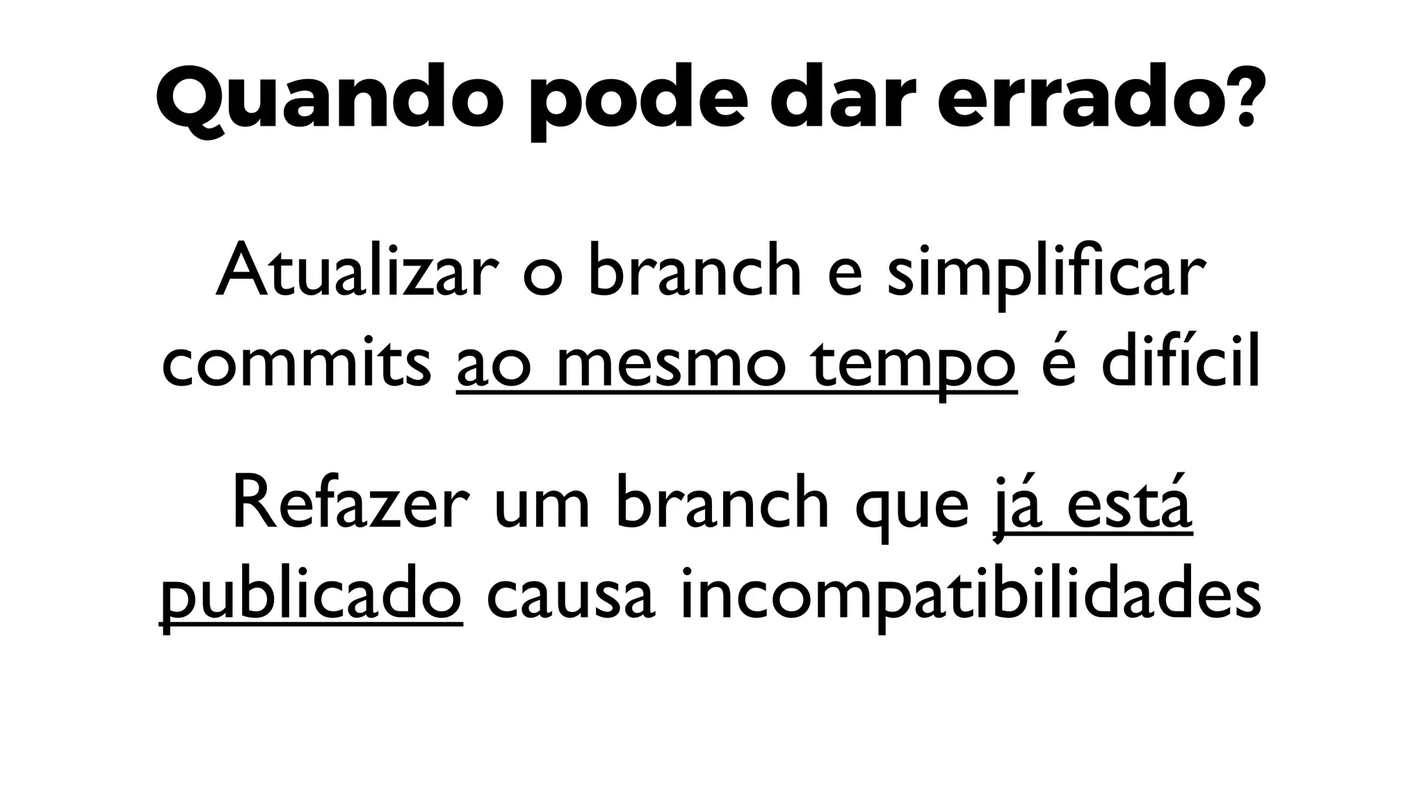 Quando pode dar errado?
Atualizar o branch e simplificar
commits ao mesmo tempo é difícil
Refazer um branch que já está
publicado causa incompatibilidades
 