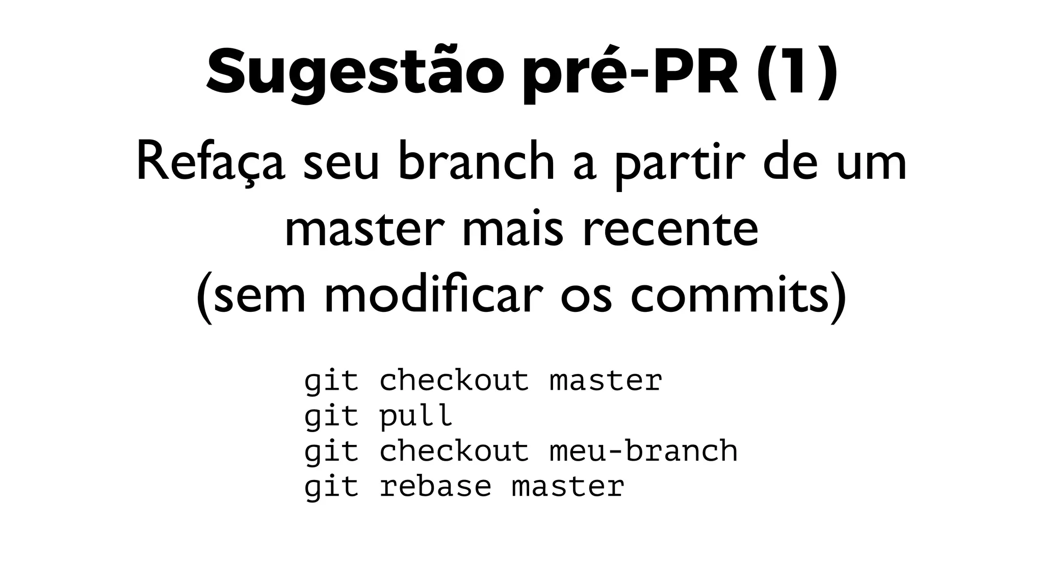 Sugestão pré-PR (1)
Refaça seu branch a partir de um
master mais recente
(sem modificar os commits)
git checkout master
git pull
git checkout meu-branch
git rebase master
 