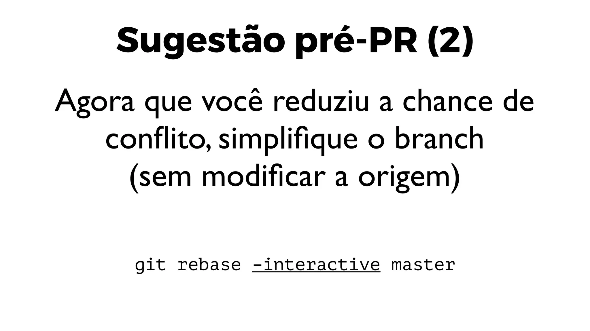 Sugestão pré-PR (2)
Agora que você reduziu a chance de
conflito, simplifique o branch
(sem modificar a origem)
git rebase –interactive master
 