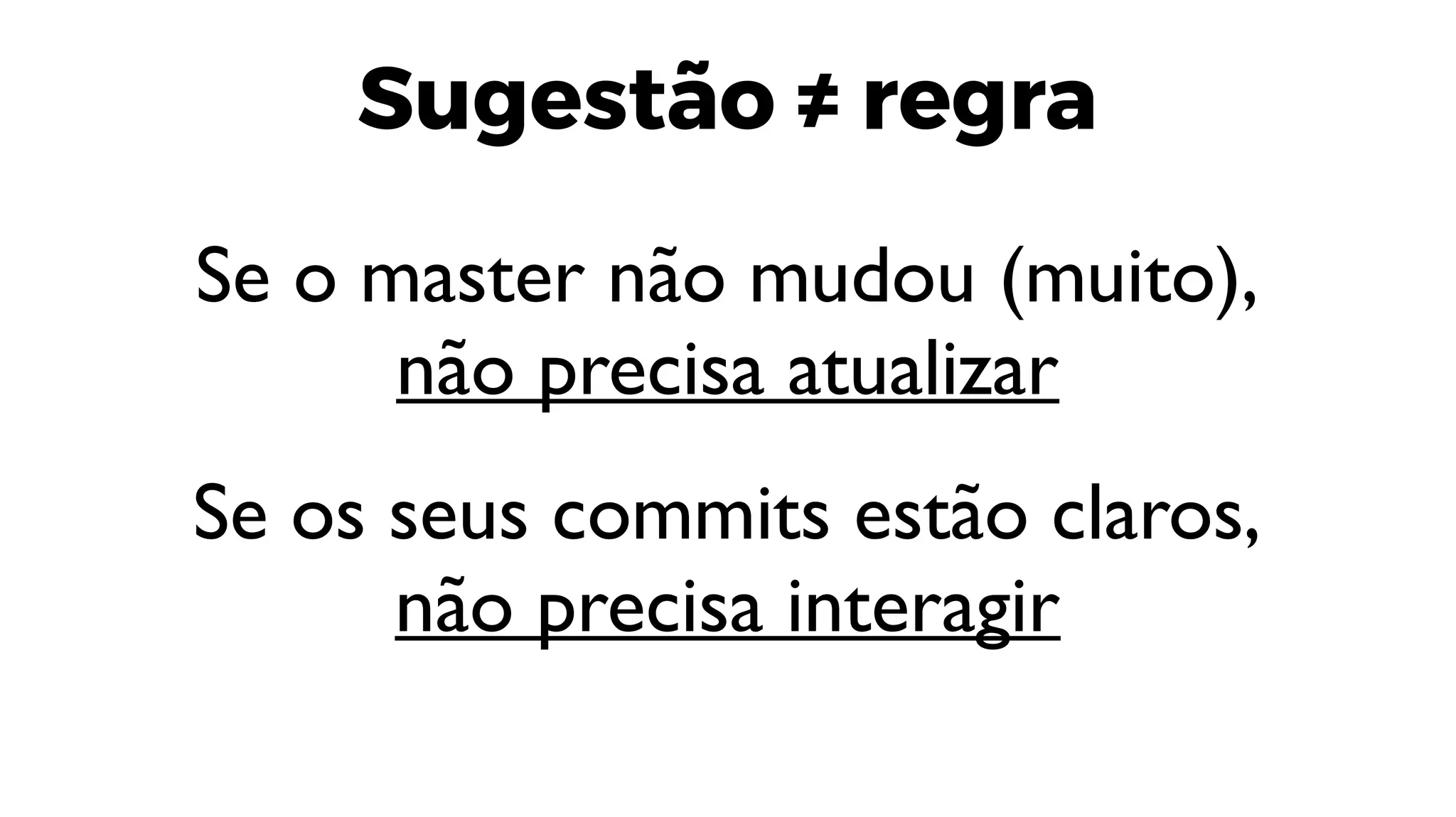 Sugestão ≠ regra
Se o master não mudou (muito),
não precisa atualizar
Se os seus commits estão claros,
não precisa interagir
 