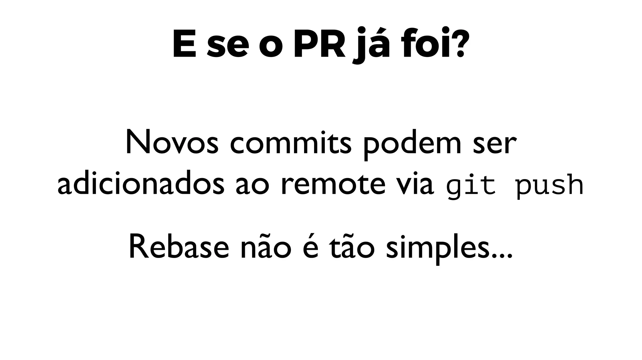 E se o PR já foi?
Novos commits podem ser
adicionados ao remote via git push
Rebase não é tão simples...
 