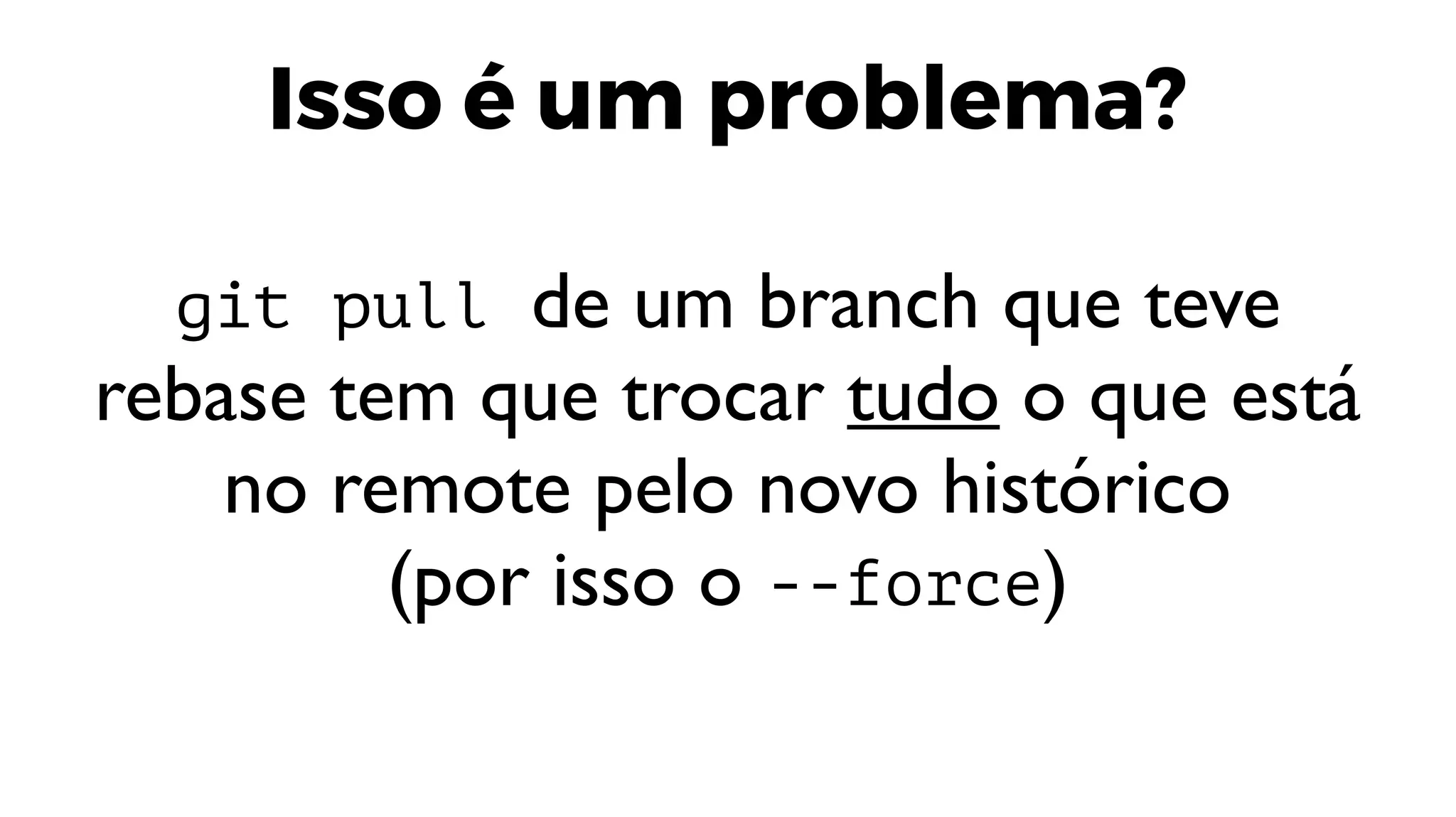 Isso é um problema?
git pull de um branch que teve
rebase tem que trocar tudo o que está
no remote pelo novo histórico
(por isso o --force)
 