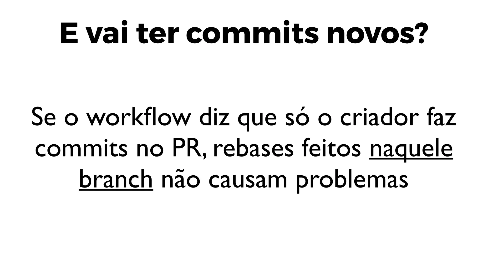 E vai ter commits novos?
Se o workflow diz que só o criador faz
commits no PR, rebases feitos naquele
branch não causam problemas
 