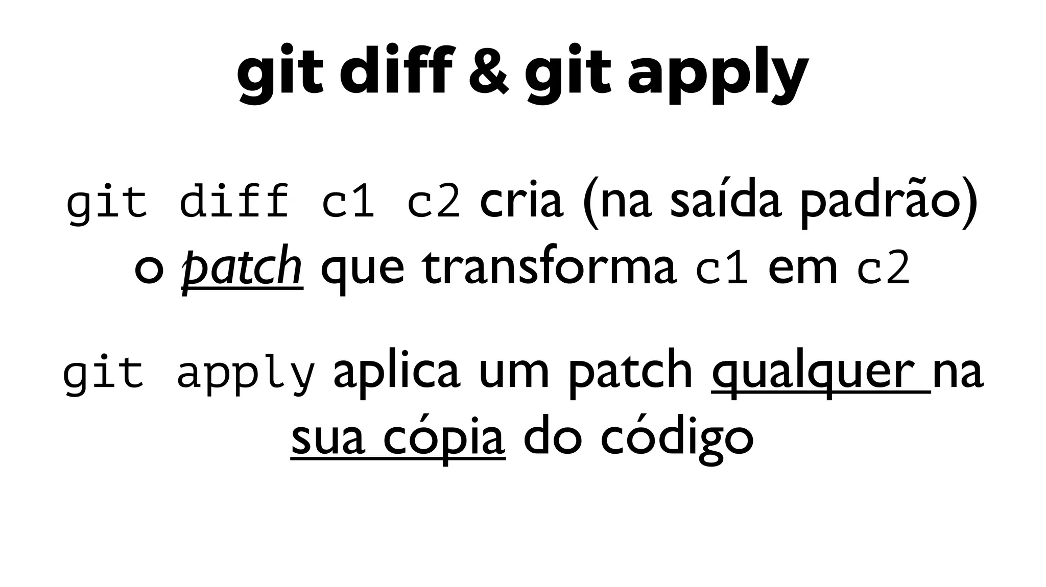 git diff & git apply
git diff c1 c2 cria (na saída padrão)
o patch que transforma c1 em c2
git apply aplica um patch qualquer na
sua cópia do código
 