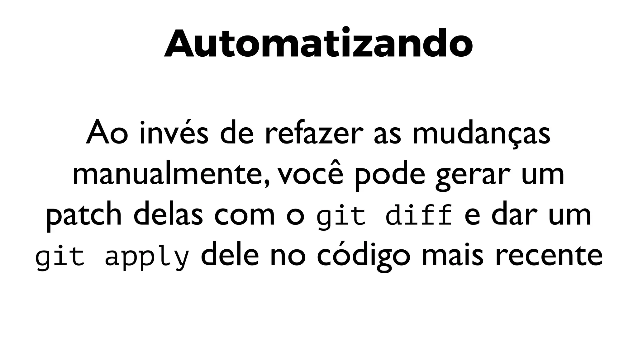 Automatizando
Ao invés de refazer as mudanças
manualmente, você pode gerar um
patch delas com o git diff e dar um
git apply dele no código mais recente
 